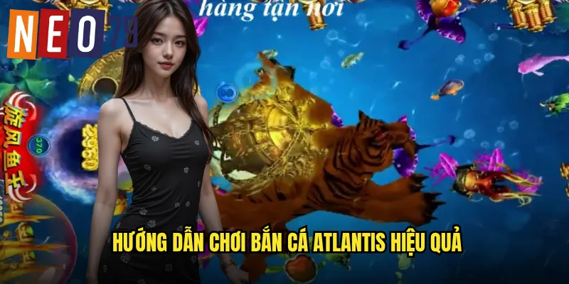 Bắn Cá Atlantis neo79 Thành Phố Huyền Thoại Dưới Lòng Đại Dương 3 Hướng dẫn chơi Bắn Cá Atlantis hiệu quả