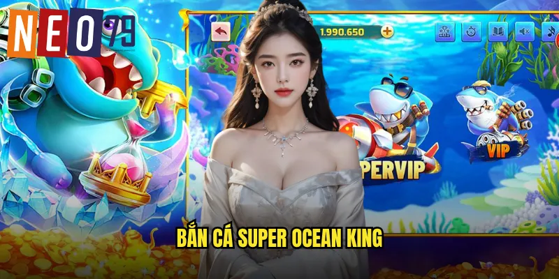 Bắn Cá Super Ocean King neo79 Bá Chủ Đại Dương Thưởng Khủng 5 Bắn Cá Super Ocean King