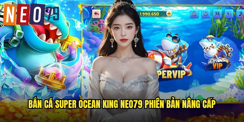 Bắn Cá Super Ocean King neo79 Bá Chủ Đại Dương Thưởng Khủng 2 Bắn Cá Super Ocean King neo79 phiên bản nâng cấp