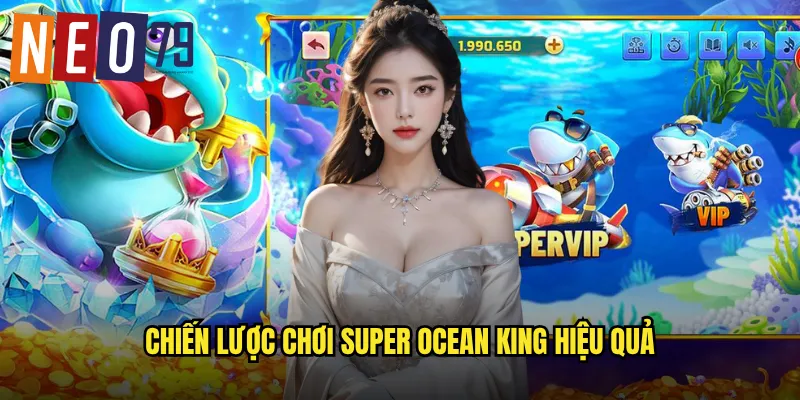 Bắn Cá Super Ocean King neo79 Bá Chủ Đại Dương Thưởng Khủng 3 Chiến lược chơi Super Ocean King hiệu quả
